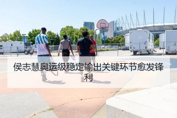 侯志慧奥运级稳定输出关键环节愈发锋利