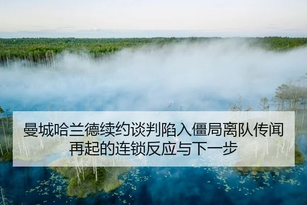 曼城哈兰德续约谈判陷入僵局离队传闻再起的连锁反应与下一步